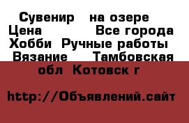 Сувенир “ на озере“ › Цена ­ 1 250 - Все города Хобби. Ручные работы » Вязание   . Тамбовская обл.,Котовск г.